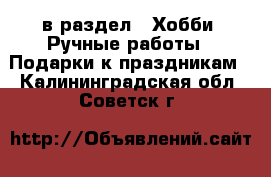  в раздел : Хобби. Ручные работы » Подарки к праздникам . Калининградская обл.,Советск г.